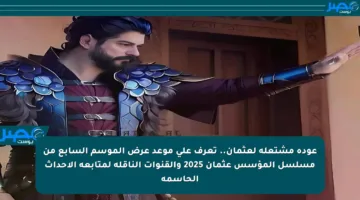 عودة مشتعلة لعثمان.. تعرف على موعد عرض الموسم السابع من مسلسل المؤسس عثمان 2025 والقنوات الناقلة لمتابعة الأحداث الحاسمة